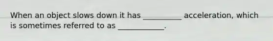 When an object slows down it has __________ acceleration, which is sometimes referred to as ____________.