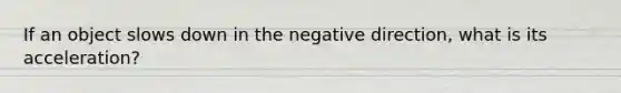 If an object slows down in the negative direction, what is its acceleration?