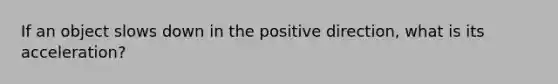 If an object slows down in the positive direction, what is its acceleration?