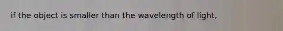 if the object is smaller than the wavelength of light,