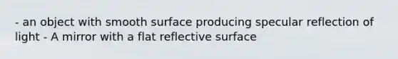 - an object with smooth surface producing specular reflection of light - A mirror with a flat reflective surface