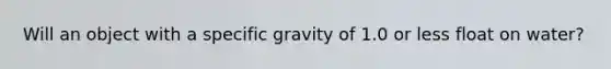 Will an object with a specific gravity of 1.0 or less float on water?