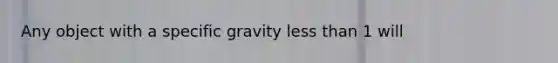 Any object with a specific gravity less than 1 will