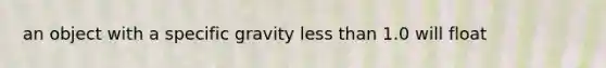 an object with a specific gravity less than 1.0 will float