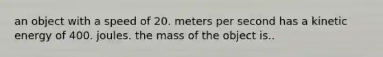 an object with a speed of 20. meters per second has a kinetic energy of 400. joules. the mass of the object is..