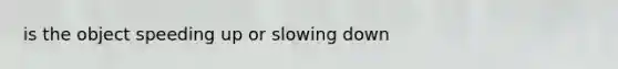 is the object speeding up or slowing down