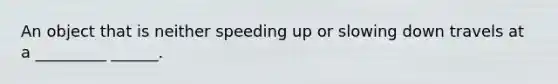 An object that is neither speeding up or slowing down travels at a _________ ______.