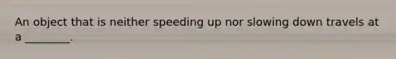 An object that is neither speeding up nor slowing down travels at a ________.