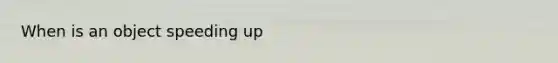 When is an object speeding up