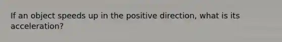 If an object speeds up in the positive direction, what is its acceleration?