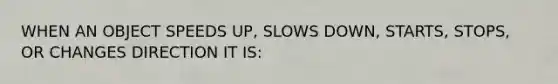 WHEN AN OBJECT SPEEDS UP, SLOWS DOWN, STARTS, STOPS, OR CHANGES DIRECTION IT IS: