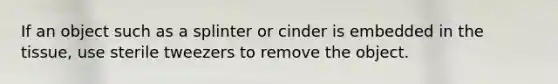 If an object such as a splinter or cinder is embedded in the tissue, use sterile tweezers to remove the object.