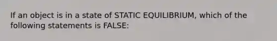 If an object is in a state of STATIC EQUILIBRIUM, which of the following statements is FALSE: