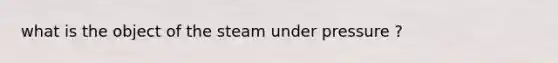 what is the object of the steam under pressure ?