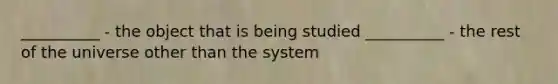 __________ - the object that is being studied __________ - the rest of the universe other than the system