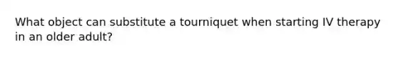 What object can substitute a tourniquet when starting IV therapy in an older adult?