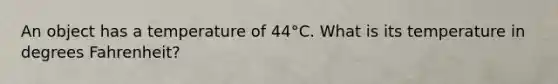 An object has a temperature of 44°C. What is its temperature in degrees Fahrenheit?