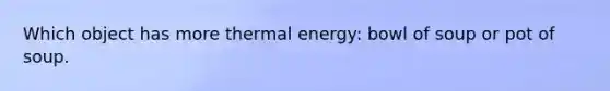 Which object has more thermal energy: bowl of soup or pot of soup.