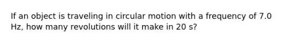 If an object is traveling in circular motion with a frequency of 7.0 Hz, how many revolutions will it make in 20 s?