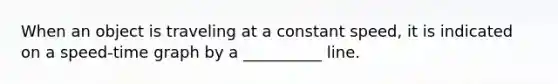 When an object is traveling at a constant speed, it is indicated on a speed-time graph by a __________ line.