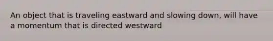 An object that is traveling eastward and slowing down, will have a momentum that is directed westward