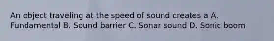 An object traveling at the speed of sound creates a A. Fundamental B. Sound barrier C. Sonar sound D. Sonic boom