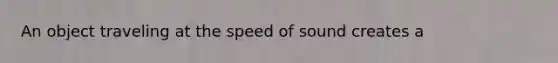 An object traveling at the speed of sound creates a