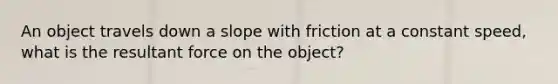 An object travels down a slope with friction at a constant speed, what is the resultant force on the object?