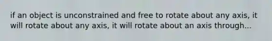 if an object is unconstrained and free to rotate about any axis, it will rotate about any axis, it will rotate about an axis through...