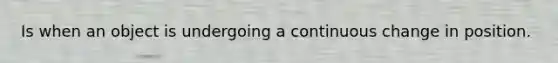 Is when an object is undergoing a continuous change in position.