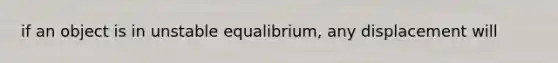 if an object is in unstable equalibrium, any displacement will