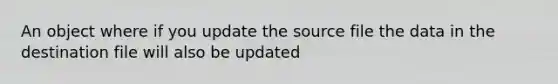 An object where if you update the source file the data in the destination file will also be updated