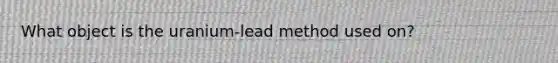 What object is the uranium-lead method used on?