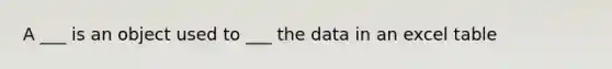 A ___ is an object used to ___ the data in an excel table