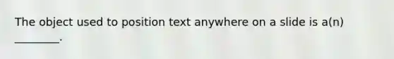 The object used to position text anywhere on a slide is a(n) ________.