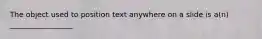 The object used to position text anywhere on a slide is a(n) _________________