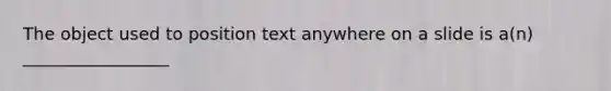 The object used to position text anywhere on a slide is a(n) _________________