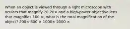 When an object is viewed through a light microscope with oculars that magnify 20 20× and a high-power objective lens that magnifies 100 ×, what is the total magnification of the object? 200× 800 × 1000× 2000 ×