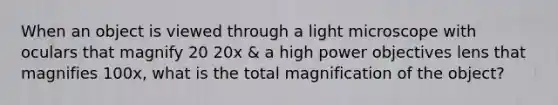 When an object is viewed through a light microscope with oculars that magnify 20 20x & a high power objectives lens that magnifies 100x, what is the total magnification of the object?