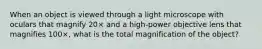 When an object is viewed through a light microscope with oculars that magnify 20× and a high-power objective lens that magnifies 100×, what is the total magnification of the object?