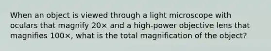 When an object is viewed through a light microscope with oculars that magnify 20× and a high-power objective lens that magnifies 100×, what is the total magnification of the object?