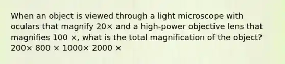 When an object is viewed through a light microscope with oculars that magnify 20× and a high-power objective lens that magnifies 100 ×, what is the total magnification of the object? 200× 800 × 1000× 2000 ×