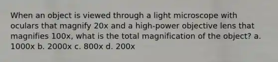 When an object is viewed through a light microscope with oculars that magnify 20x and a high-power objective lens that magnifies 100x, what is the total magnification of the object? a. 1000x b. 2000x c. 800x d. 200x