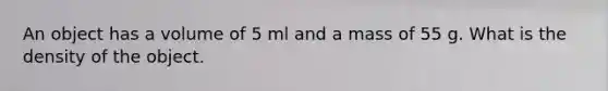 An object has a volume of 5 ml and a mass of 55 g. What is the density of the object.