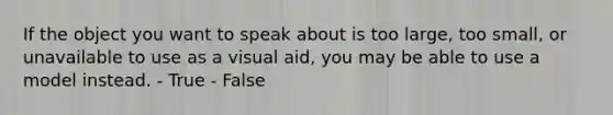 If the object you want to speak about is too large, too small, or unavailable to use as a visual aid, you may be able to use a model instead. - True - False