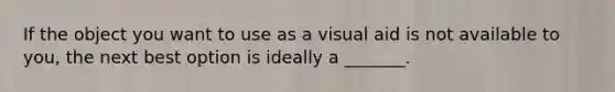 If the object you want to use as a visual aid is not available to you, the next best option is ideally a _______.