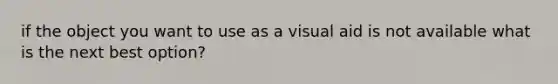 if the object you want to use as a visual aid is not available what is the next best option?