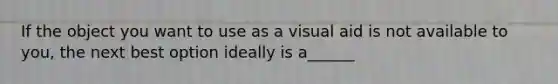 If the object you want to use as a visual aid is not available to you, the next best option ideally is a______