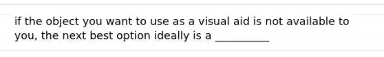 if the object you want to use as a visual aid is not available to you, the next best option ideally is a __________