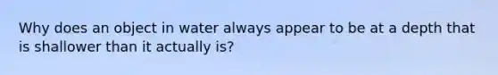 Why does an object in water always appear to be at a depth that is shallower than it actually is?